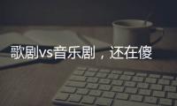 歌剧vs音乐剧，还在傻傻分不清吗？